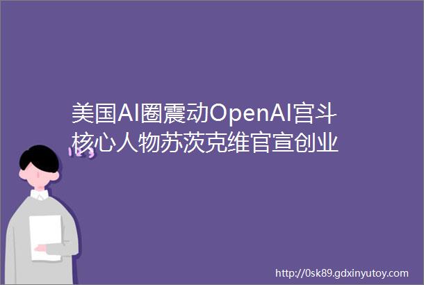 美国AI圈震动OpenAI宫斗核心人物苏茨克维官宣创业